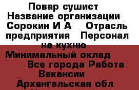 Повар-сушист › Название организации ­ Сорокин И.А. › Отрасль предприятия ­ Персонал на кухню › Минимальный оклад ­ 18 000 - Все города Работа » Вакансии   . Архангельская обл.,Новодвинск г.